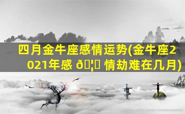 四月金牛座感情运势(金牛座2021年感 🦉 情劫难在几月)